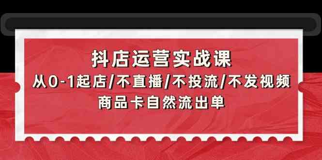 抖店运营实战课：从0-1起店/不直播/不投流/不发视频/商品卡自然流出单-网创汇