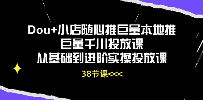 Dou+小店随心推巨量本地推巨量千川投放课，从基础到进阶实操投放课（38节）-网创汇