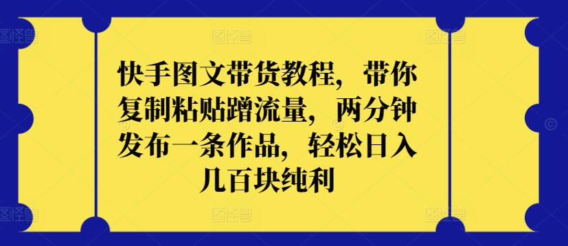 快手图文带货教程，带你复制粘贴蹭流量，两分钟发布一条作品，轻松日入几百块纯利-网创汇