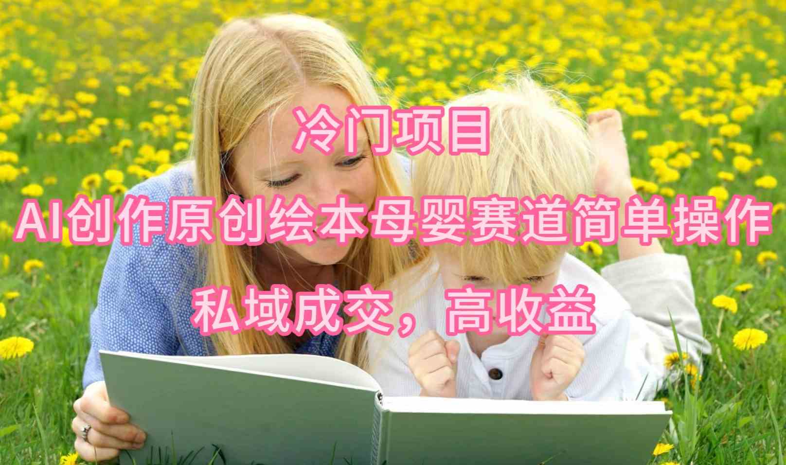 （9726期）冷门项目，AI创作原创绘本母婴赛道简单操作，私域成交，高收益-网创汇