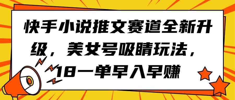 （9776期）快手小说推文赛道全新升级，美女号吸睛玩法，18一单早入早赚-网创汇