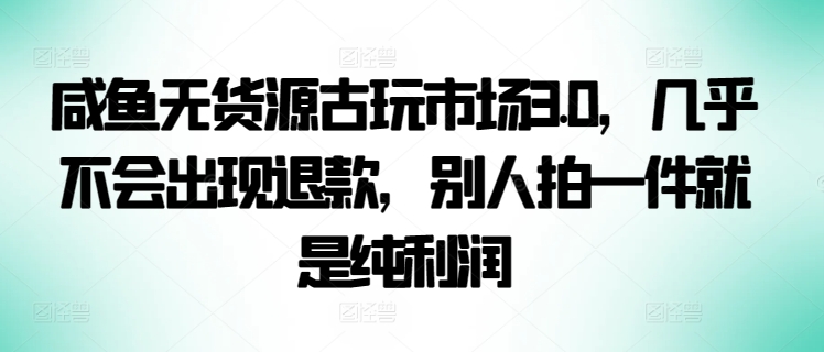 咸鱼无货源古玩市场3.0，几乎不会出现退款，别人拍一件就是纯利润-网创汇