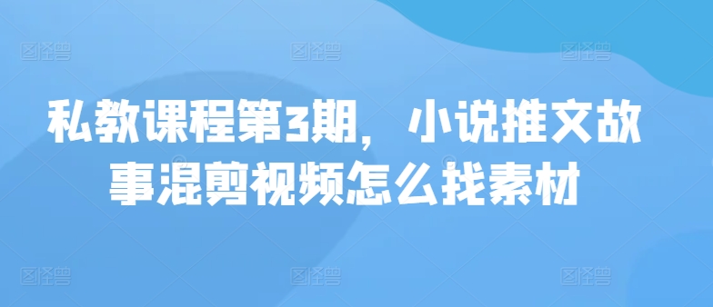 私教课程第3期，小说推文故事混剪视频怎么找素材-网创汇