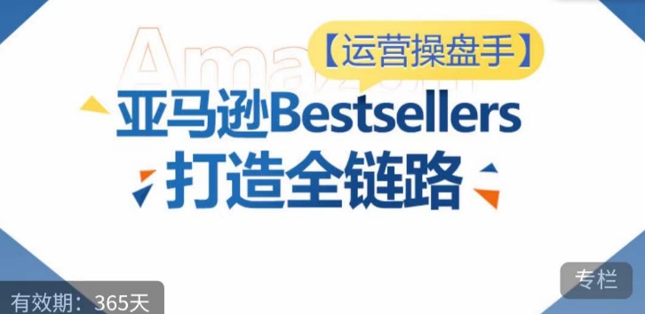 运营操盘手！亚马逊Bestsellers打造全链路，选品、Listing、广告投放全链路进阶优化-网创汇