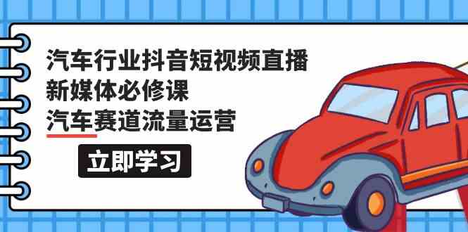 汽车行业抖音短视频直播新媒体必修课，汽车赛道流量运营（118节课）-网创汇