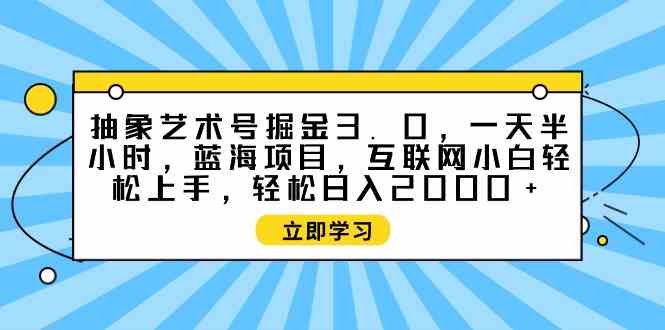 （9711期）抽象艺术号掘金3.0，一天半小时 ，蓝海项目， 互联网小白轻松上手，轻松…-网创汇