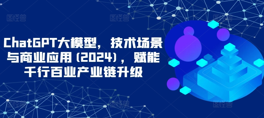 ChatGPT大模型，技术场景与商业应用(2024)，赋能千行百业产业链升级-网创汇