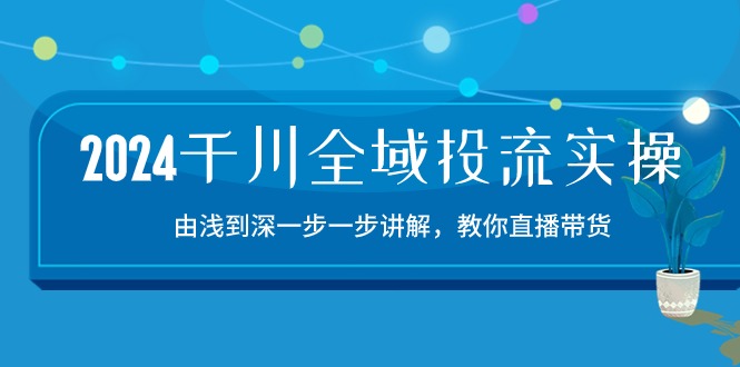 2024千川全域投流精品实操：由谈到深一步一步讲解，教你直播带货（15节）-网创汇