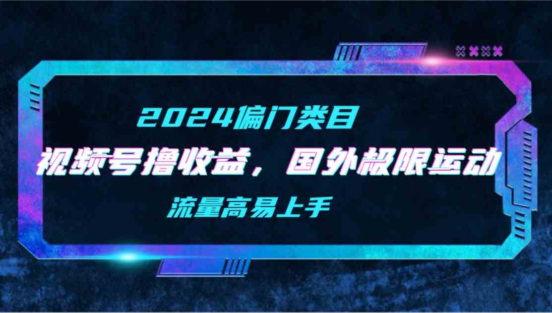 （9774期）【2024偏门类目】视频号撸收益，二创国外极限运动视频锦集，流量高易上手-网创汇