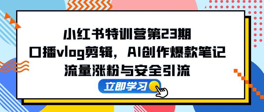 小红书特训营第23期，口播vlog剪辑，AI创作爆款笔记，流量涨粉与安全引流-网创汇