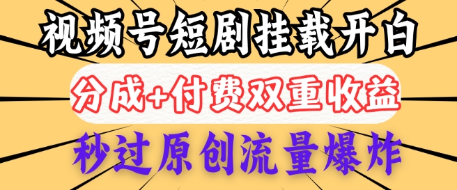 2025视频号短剧内测挂载开白权限，分成+付费双重收益，秒过原创流量爆炸，小白有手就会-网创汇