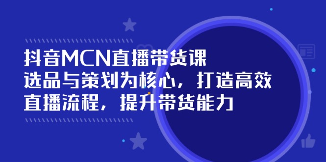 （14343期）抖音MCN直播带货课：选品与策划为核心, 打造高效直播流程, 提升带货能力-网创汇