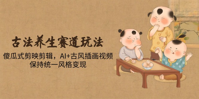 古法养生赛道玩法，傻瓜式剪映剪辑，AI+古风插画视频，保持统一风格变现-网创汇