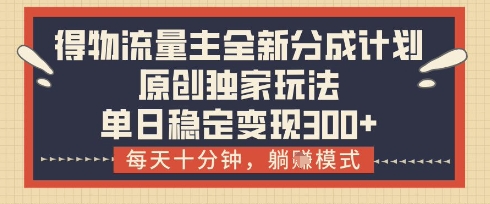 得物流量主全新分成计划模式，原创独家玩法，每天十分钟，躺挣模式，单日稳定变现3张+【揭秘】-网创汇