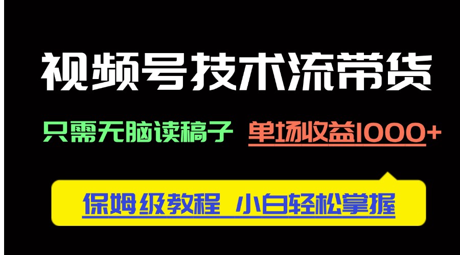 视频号技术流带货，只需无脑读稿子，单场收益1000+ 保姆级教程，小白轻…-网创汇