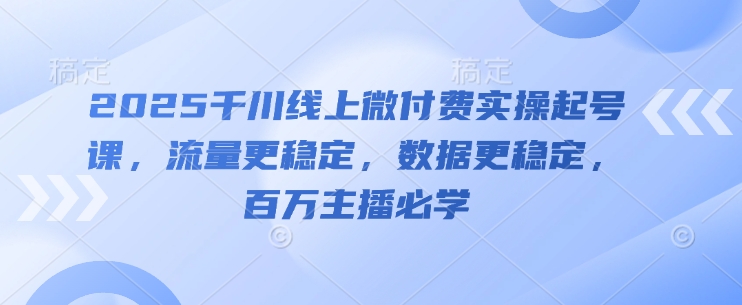 2025千川线上微付费实操起号课，流量更稳定，数据更稳定，百万主播必学-网创汇