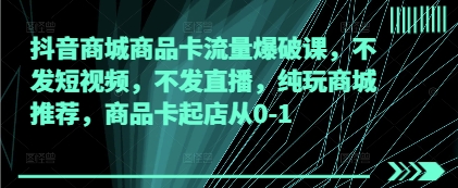 抖音商城商品卡流量爆破课，不发短视频，不发直播，纯玩商城推荐，商品卡起店从0-1-网创汇