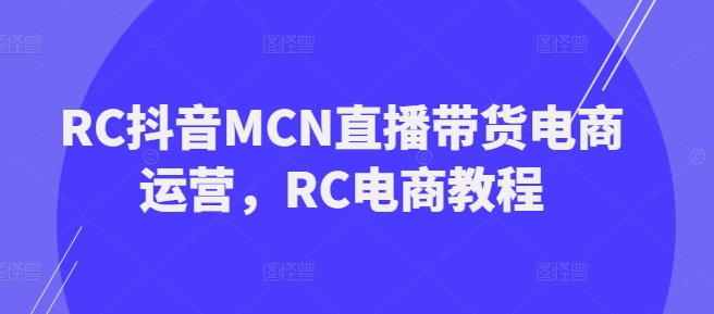 RC抖音MCN直播带货电商运营，RC电商教程-网创汇