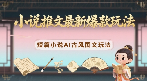 小说推文最新爆款玩法，短篇小说AI古风图文玩法-网创汇
