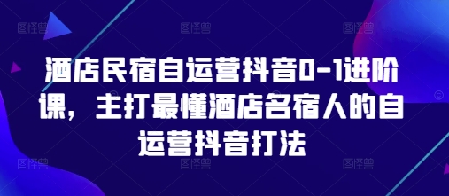 酒店民宿自运营抖音0-1进阶课，主打最懂酒店名宿人的自运营抖音打法-网创汇
