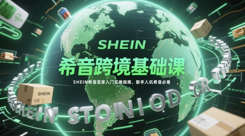 希音跨境基础课，SHEIN希音卖家入门实操指南，新手入坑希音必看-网创汇