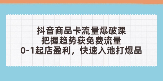 抖音商品卡流量爆破课：把握趋势获免费流量，0-1起店盈利，快速入池打爆品-网创汇