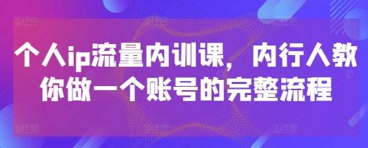 个人ip流量内训课，内行人教你做一个账号的完整流程-网创汇