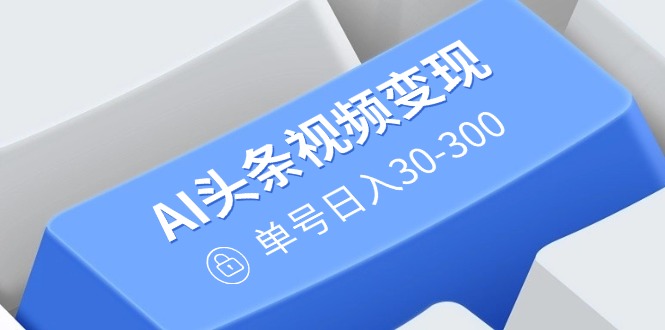 （14375期）AI头条视频变现：AI原创搬运玩法，无需剪辑，多平台发布，单号日入30-300-网创汇