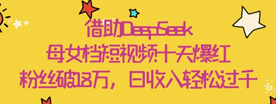 借助DeepSeek，母女档短视频十天爆红，粉丝破18W，日收入轻松几张-网创汇