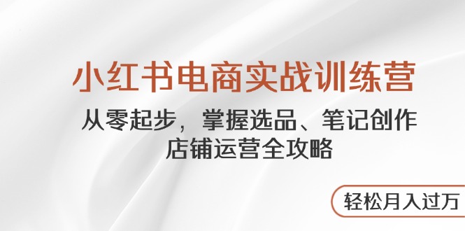 小红书电商实战训练营，从零起步，掌握选品、笔记创作、店铺运营全攻略…-网创汇