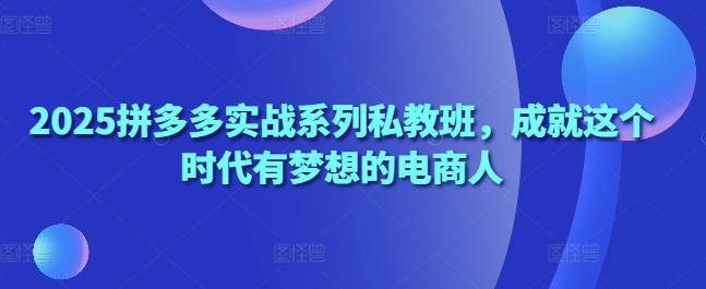 2025拼多多实战系列私教班，成就这个时代有梦想的电商人-网创汇