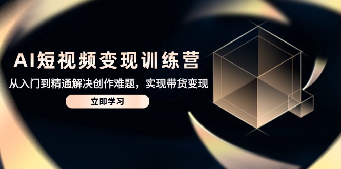 AI短视频变现训练营，从入门到精通解决创作难题，实现带货变现-网创汇