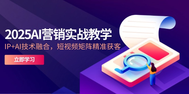 2025AI营销实战教学-5月，IP+AI技术融合，短视频矩阵精准获客-网创汇