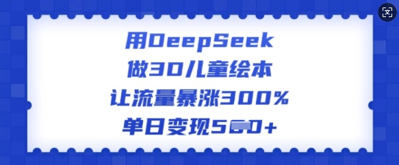 用DeepSeek做3D儿童绘本，让流量暴涨300%，单日变现多张-网创汇
