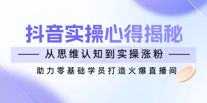 （14344期）抖音实战心得揭秘，从思维认知到实操涨粉，助力零基础学员打造火爆直播间-网创汇