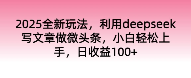 2025全新玩法，利用deepseek写文章做微头条，小白轻松上手，日收益100+-网创汇