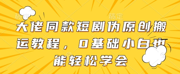 大佬同款短剧伪原创搬运方法，0基础小白也能轻松学会-网创汇