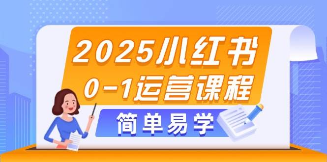 2025小红书0-1运营课程，选品、素材、笔记制作与发布技巧-网创汇