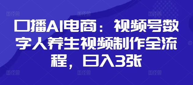 口播AI电商：视频号数字人养生视频制作全流程，日入3张-网创汇