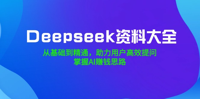 （14331期）Deepseek资料大全，从基础到精通，助力用户高效提问，掌握AI赚钱思路-网创汇