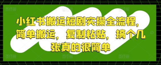 小红书搬运短剧实操全流程，简单搬运，复制粘贴，搞个几张真的很简单-网创汇