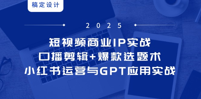 短视频商业IP实战6期：口播剪辑+爆款选题术，小红书运营与GPT应用实战-网创汇