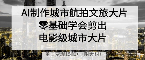 AI制作城市航拍文旅大片，零基础学会剪出电影级城市大片，单日变现多张-网创汇