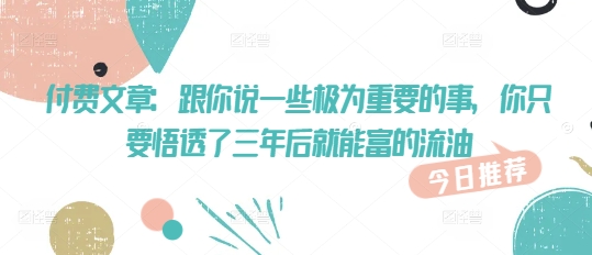 付费文章：跟你说一些极为重要的事，你只要悟透了 三年后 就能富的流油-网创汇