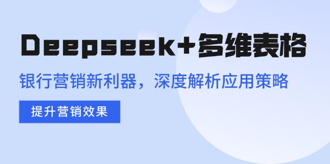 （14280期）Deepseek+多维表格，银行营销新利器，深度解析应用策略，提升营销效果-网创汇