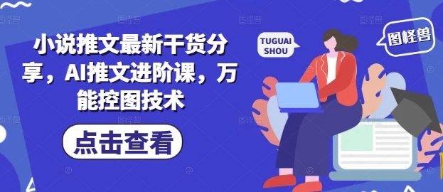 小说推文最新干货分享，AI推文进阶课，万能控图技术-网创汇