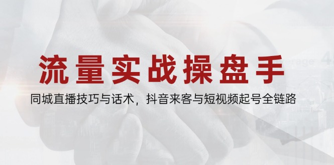 流量实战操盘手，同城直播技巧与话术，抖音来客与短视频起号全链路-网创汇