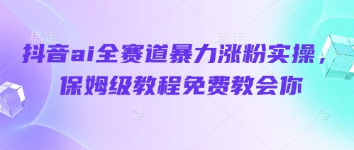 抖音ai全赛道暴力涨粉实操，保姆级教程免费教会你-网创汇