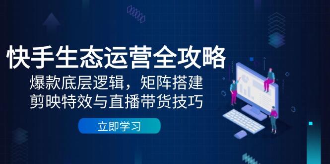 快手生态运营全攻略：爆款底层逻辑，矩阵搭建，剪映特效与直播带货技巧-网创汇