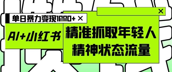 AI+小红书图文，精准抓取年轻人精神状态流量，单日暴力变现多张-网创汇